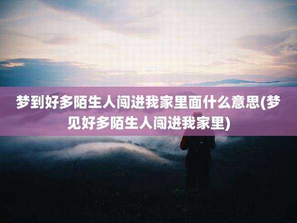 梦到好多陌生人闯进我家里面什么意思(梦见好多陌生人闯进我家里)