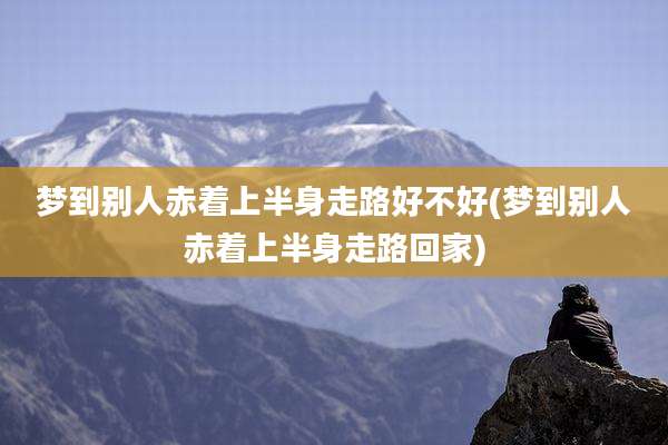 梦到别人赤着上半身走路好不好(梦到别人赤着上半身走路回家)