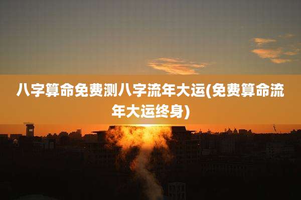 八字算命免费测八字流年大运(免费算命流年大运终身)