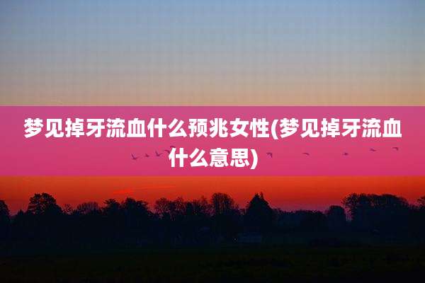 梦见掉牙流血什么预兆女性(梦见掉牙流血什么意思)