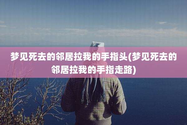 梦见死去的邻居拉我的手指头(梦见死去的邻居拉我的手指走路)