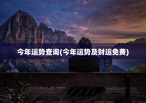 今年运势查询(今年运势及财运免费)