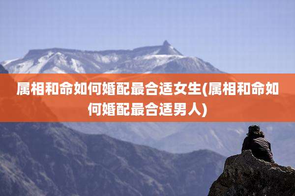 属相和命如何婚配最合适女生(属相和命如何婚配最合适男人)