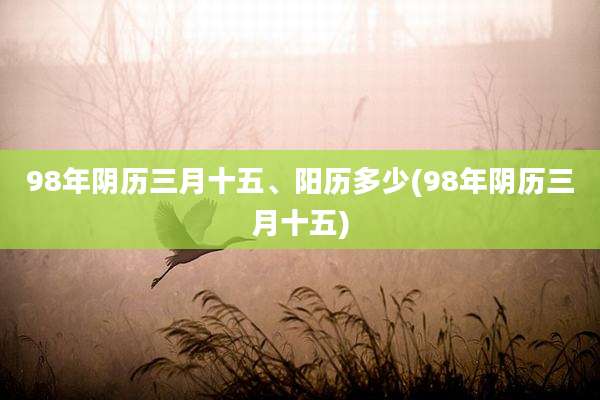 98年阴历三月十五、阳历多少(98年阴历三月十五)