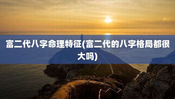 富二代八字命理特征(富二代的八字格局都很大吗)