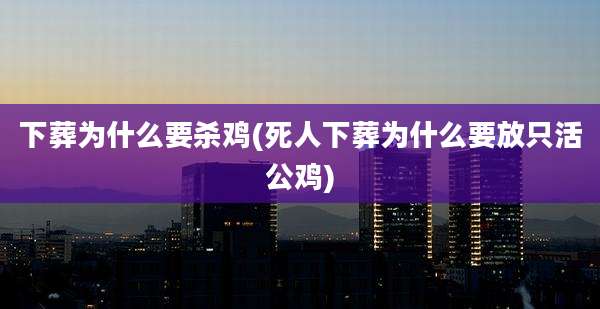 下葬为什么要杀鸡(死人下葬为什么要放只活公鸡)