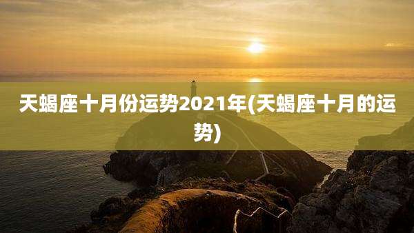 天蝎座十月份运势2021年(天蝎座十月的运势)