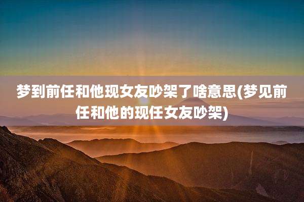 梦到前任和他现女友吵架了啥意思(梦见前任和他的现任女友吵架)