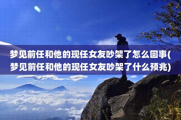 梦见前任和他的现任女友吵架了怎么回事(梦见前任和他的现任女友吵架了什么预兆)