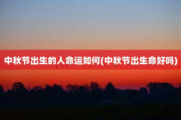 中秋节出生的人命运如何(中秋节出生命好吗)