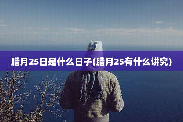 腊月25日是什么日子(腊月25有什么讲究)