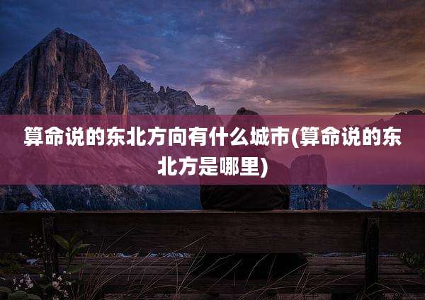 算命说的东北方向有什么城市(算命说的东北方是哪里)