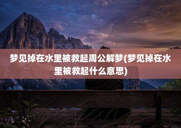 梦见掉在水里被救起周公解梦(梦见掉在水里被救起什么意思)