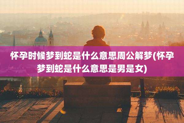 怀孕时候梦到蛇是什么意思周公解梦(怀孕梦到蛇是什么意思是男是女)