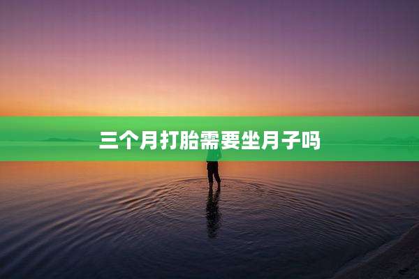 三个月打胎需要坐月子吗
