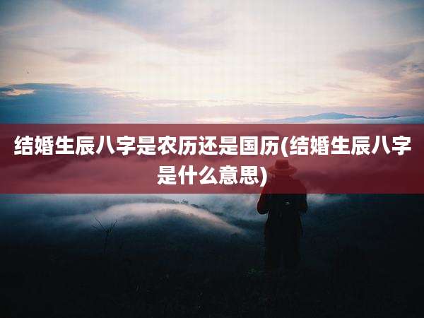 结婚生辰八字是农历还是国历(结婚生辰八字是什么意思)