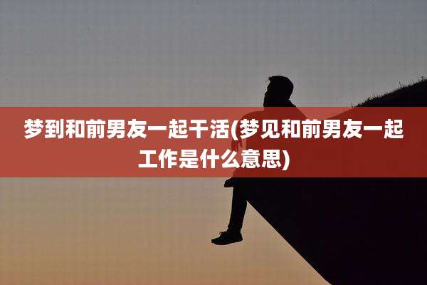 梦到和前男友一起干活(梦见和前男友一起工作是什么意思)