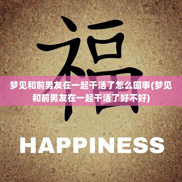梦见和前男友在一起干活了怎么回事(梦见和前男友在一起干活了好不好)