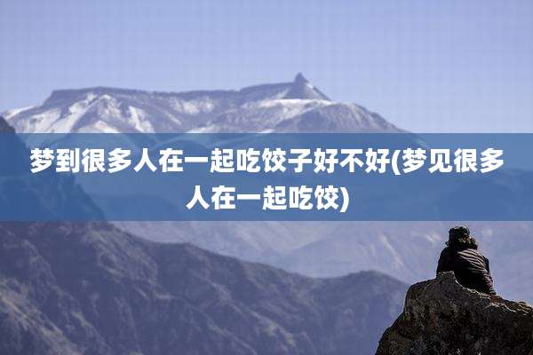 梦到很多人在一起吃饺子好不好(梦见很多人在一起吃饺)