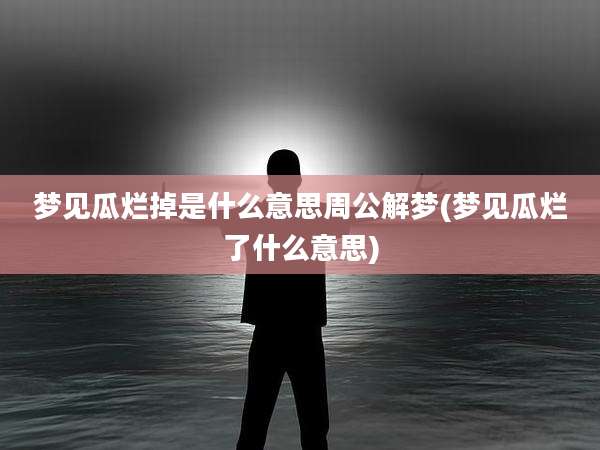 梦见瓜烂掉是什么意思周公解梦(梦见瓜烂了什么意思)