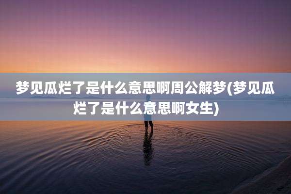 梦见瓜烂了是什么意思啊周公解梦(梦见瓜烂了是什么意思啊女生)