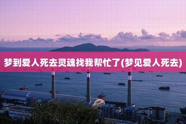 梦到爱人死去灵魂找我帮忙了(梦见爱人死去)