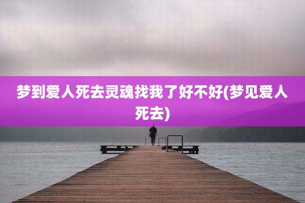 梦到爱人死去灵魂找我了好不好(梦见爱人死去)