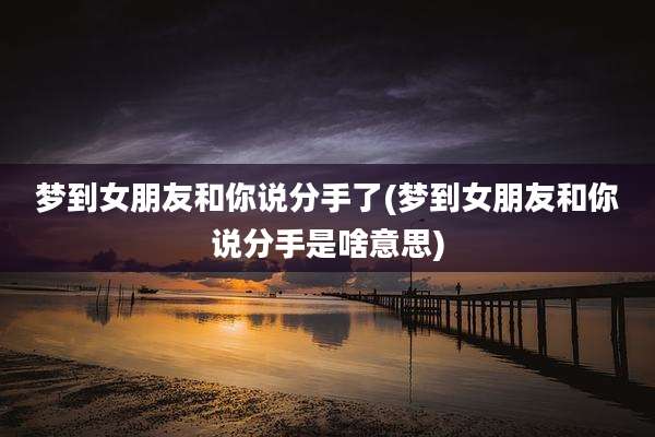 梦到女朋友和你说分手了(梦到女朋友和你说分手是啥意思)
