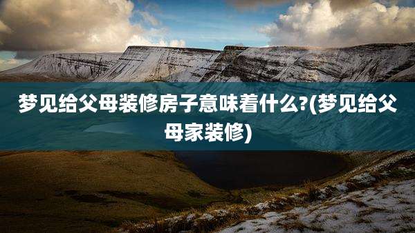 梦见给父母装修房子意味着什么?(梦见给父母家装修)