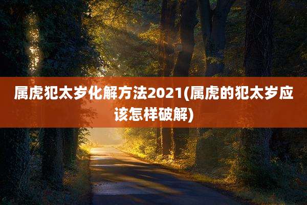 属虎犯太岁化解方法2021(属虎的犯太岁应该怎样破解)