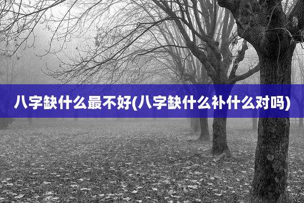 八字缺什么最不好(八字缺什么补什么对吗)