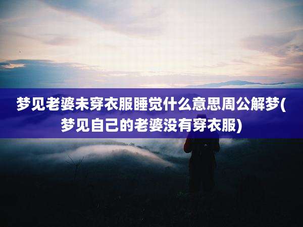梦见老婆未穿衣服睡觉什么意思周公解梦(梦见自己的老婆没有穿衣服)