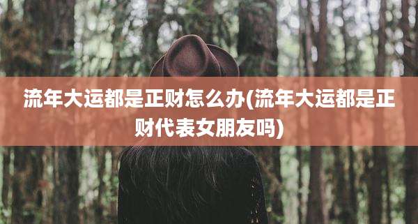 流年大运都是正财怎么办(流年大运都是正财代表女朋友吗)