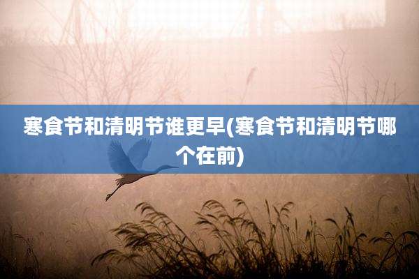 寒食节和清明节谁更早(寒食节和清明节哪个在前)