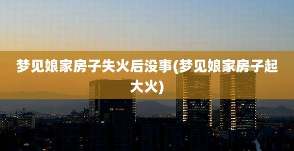 梦见娘家房子失火后没事(梦见娘家房子起大火)
