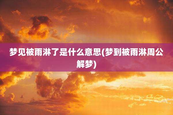 梦见被雨淋了是什么意思(梦到被雨淋周公解梦)