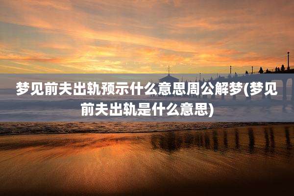 梦见前夫出轨预示什么意思周公解梦(梦见前夫出轨是什么意思)