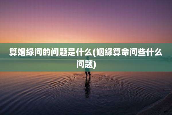 算姻缘问的问题是什么(姻缘算命问些什么问题)
