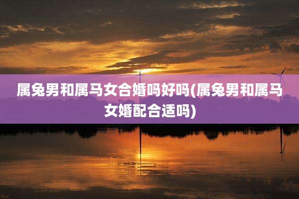 属兔男和属马女合婚吗好吗(属兔男和属马女婚配合适吗)