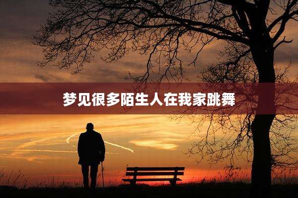 梦见很多陌生人在我家跳舞