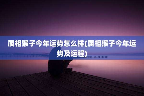 属相猴子今年运势怎么样(属相猴子今年运势及运程)