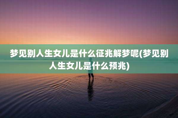 梦见别人生女儿是什么征兆解梦呢(梦见别人生女儿是什么预兆)