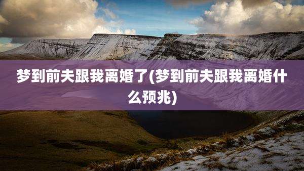 梦到前夫跟我离婚了(梦到前夫跟我离婚什么预兆)