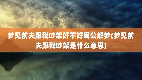 梦见前夫跟我吵架好不好周公解梦(梦见前夫跟我吵架是什么意思)