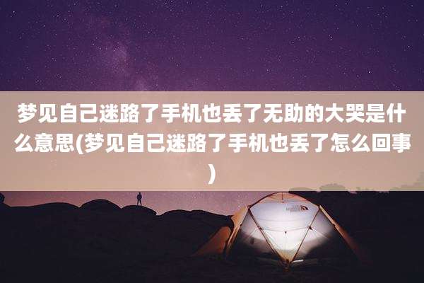 梦见自己迷路了手机也丢了无助的大哭是什么意思(梦见自己迷路了手机也丢了怎么回事)