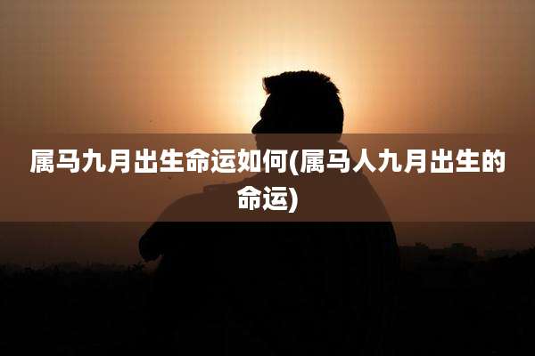 属马九月出生命运如何(属马人九月出生的命运)
