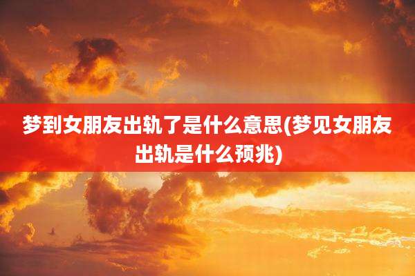 梦到女朋友出轨了是什么意思(梦见女朋友出轨是什么预兆)