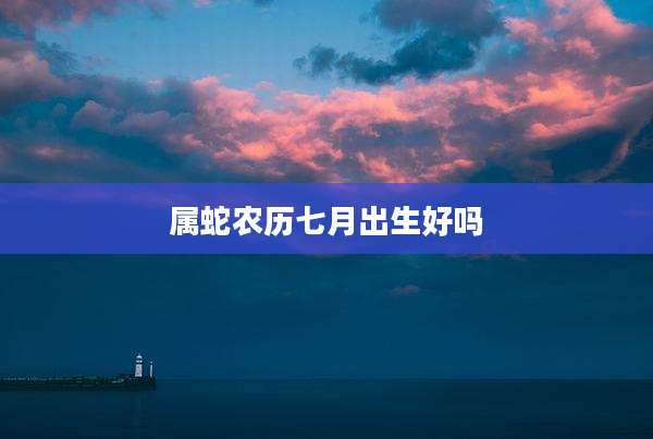 属蛇农历七月出生好吗