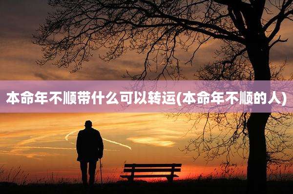 本命年不顺带什么可以转运(本命年不顺的人)