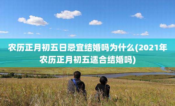 农历正月初五日忌宜结婚吗为什么(2021年农历正月初五适合结婚吗)